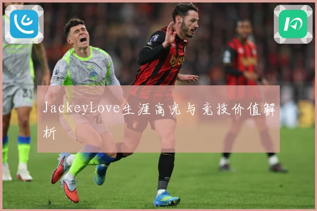 JackeyLove生涯高光与竞技价值解析