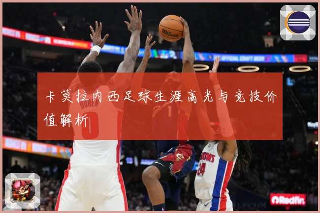 卡莫拉内西足球生涯高光与竞技价值解析