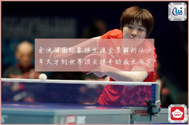 余泱漪国际象棋生涯全景解析从少年天才到世界顶尖棋手的成长与突破