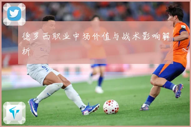德罗西职业中场价值与战术影响解析