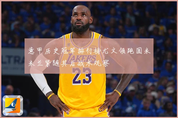 意甲历史冠军排行榜尤文领跑国米米兰紧随其后战术观察