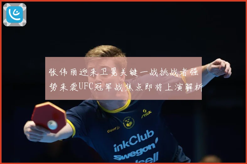张伟丽迎来卫冕关键一战挑战者强势来袭UFC冠军战焦点即将上演解析