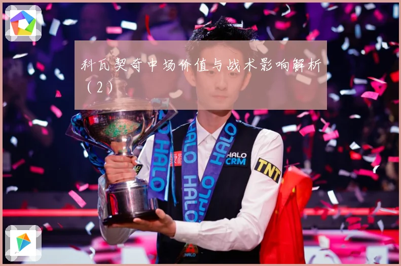 科瓦契奇中场价值与战术影响解析（2）