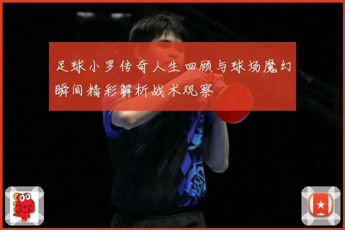 足球小罗传奇人生回顾与球场魔幻瞬间精彩解析战术观察